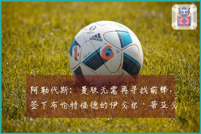 阿勒代斯：曼联无需再寻找前锋，签下布伦特福德的伊戈尔·蒂亚戈即可