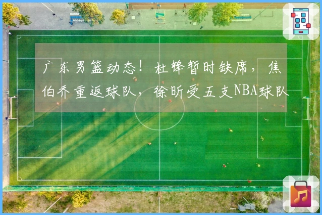 广东男篮动态！杜锋暂时缺席，焦伯乔重返球队，徐昕受五支NBA球队关注