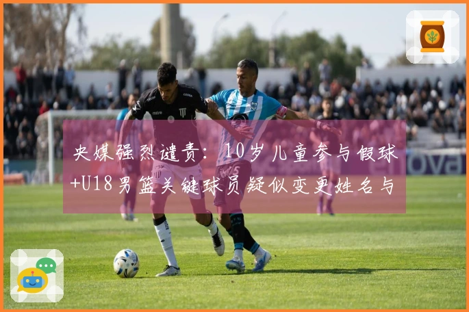 央媒强烈谴责：10岁儿童参与假球+U18男篮关键球员疑似变更姓名与年龄 应受更严惩处