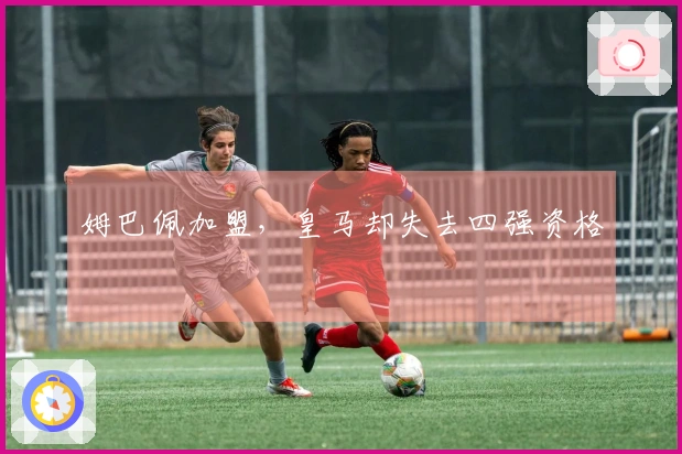 姆巴佩加盟，皇马却失去四强资格