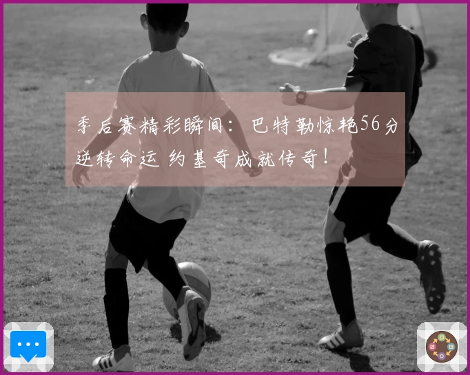 季后赛精彩瞬间：巴特勒惊艳56分逆转命运 约基奇成就传奇！