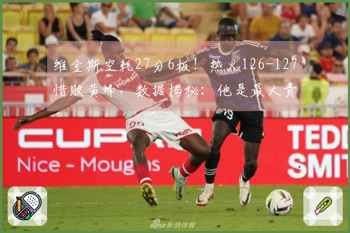 维金斯空耗27分6板！热火126-127惜败黄蜂，数据揭秘：他是最大责任。