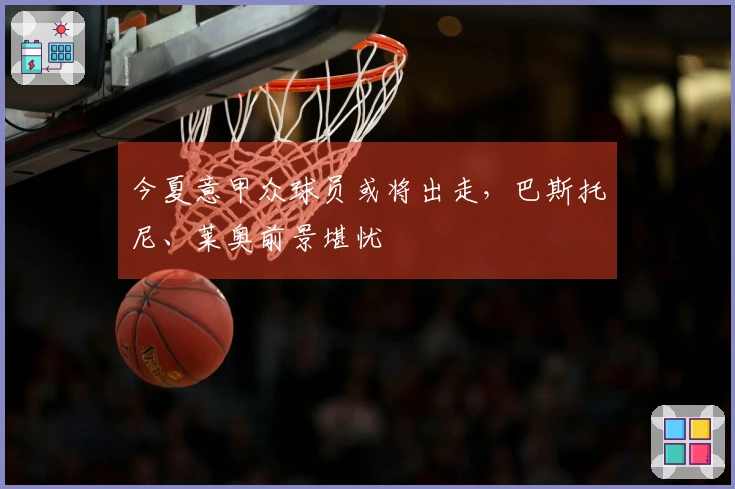 今夏意甲众球员或将出走，巴斯托尼、莱奥前景堪忧