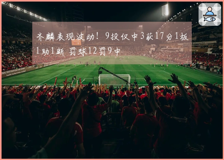 齐麟表现波动！9投仅中3获17分1板1助1断 罚球12罚9中