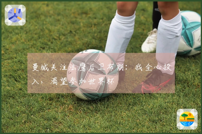 曼城关注法鹰后卫布朗：我全心投入，渴望参加世界杯