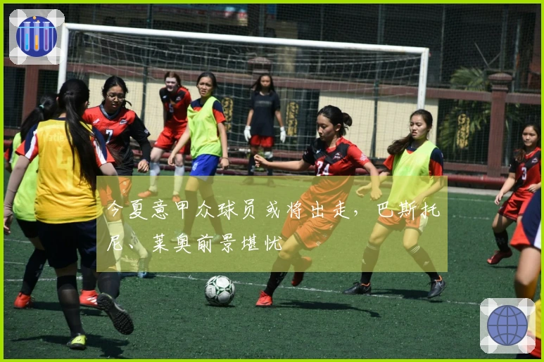 今夏意甲众球员或将出走，巴斯托尼、莱奥前景堪忧