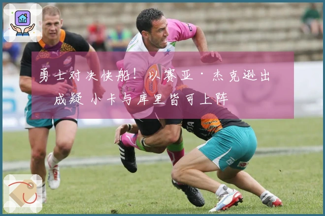 勇士对决快船！以赛亚·杰克逊出战成疑 小卡与库里皆可上阵