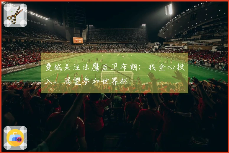 曼城关注法鹰后卫布朗：我全心投入，渴望参加世界杯
