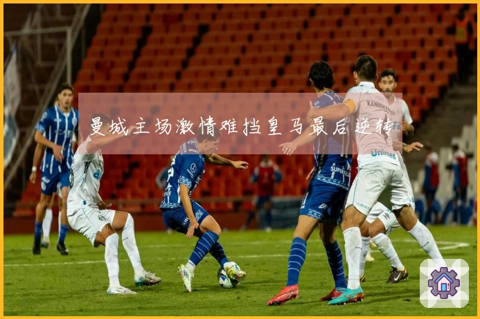 曼城主场激情难挡皇马最后逆转