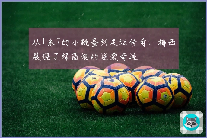 从1米7的小跳蚤到足坛传奇，梅西展现了绿茵场的逆袭奇迹