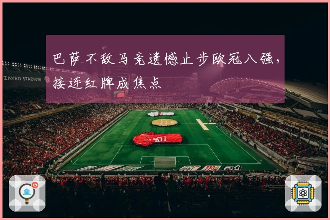 巴萨不敌马竞遗憾止步欧冠八强，接连红牌成焦点