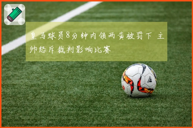 皇马球员8分钟内领两黄被罚下 主帅怒斥裁判影响比赛
