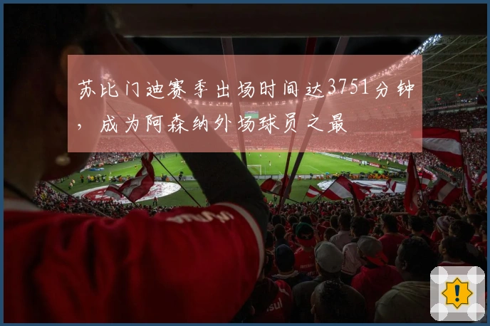 苏比门迪赛季出场时间达3751分钟，成为阿森纳外场球员之最