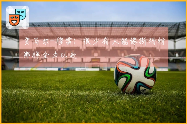 贾马尔-穆雷：很少有人能像斯玛特那样全力以赴
