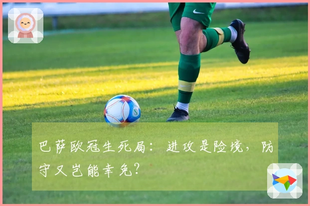 巴萨欧冠生死局：进攻是险境，防守又岂能幸免？