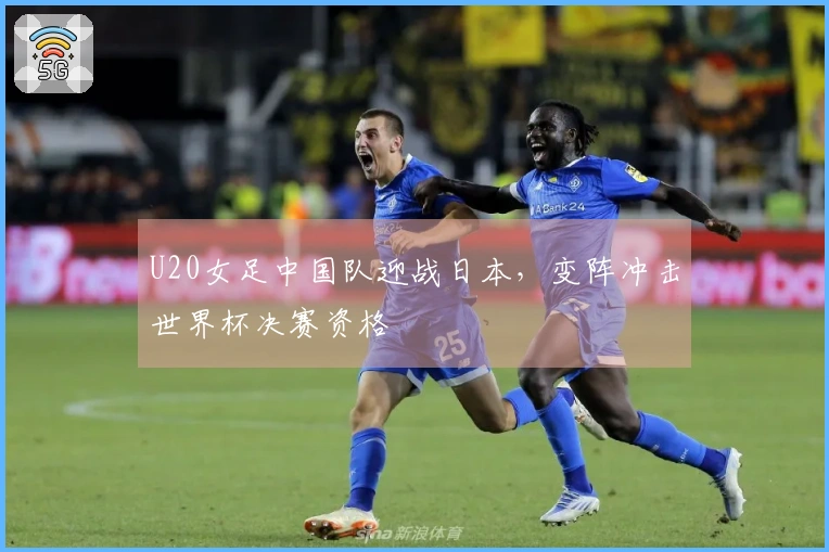 U20女足中国队迎战日本，变阵冲击世界杯决赛资格