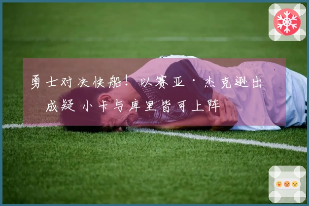 勇士对决快船！以赛亚·杰克逊出战成疑 小卡与库里皆可上阵