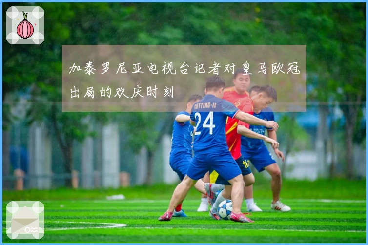 加泰罗尼亚电视台记者对皇马欧冠出局的欢庆时刻