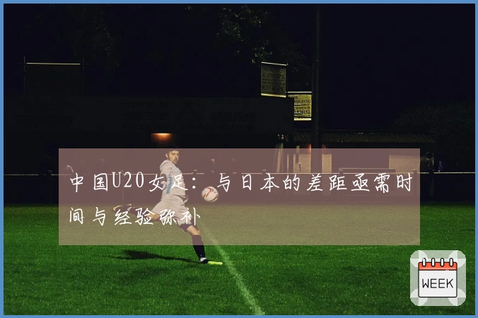 中国U20女足：与日本的差距亟需时间与经验弥补