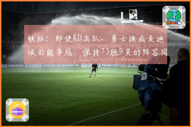 铁林：即使KD离队，勇士换成麦迪依旧能争冠，保持73胜9负的阵容同样可行