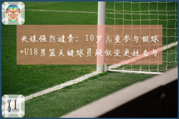 央媒强烈谴责：10岁儿童参与假球+U18男篮关键球员疑似变更姓名与年龄 应受更严惩处