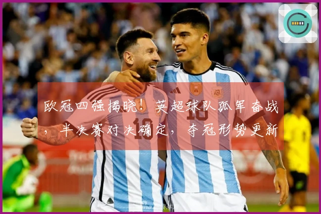 欧冠四强揭晓！英超球队孤军奋战，半决赛对决确定，夺冠形势更新