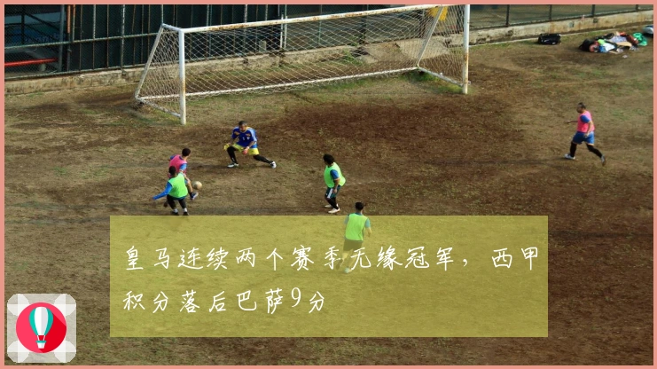 皇马连续两个赛季无缘冠军，西甲积分落后巴萨9分