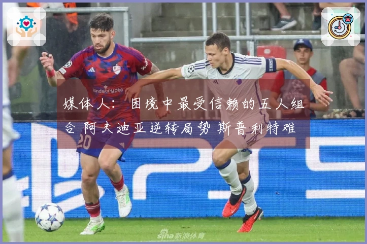 媒体人：困境中最受信赖的五人组合 阿夫迪亚逆转局势 斯普利特难以撼动